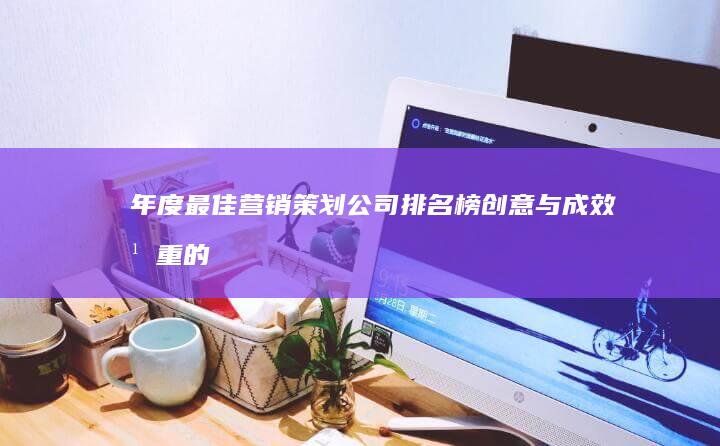 年度最佳营销策划公司排名榜：创意与成效并重的策略先锋！