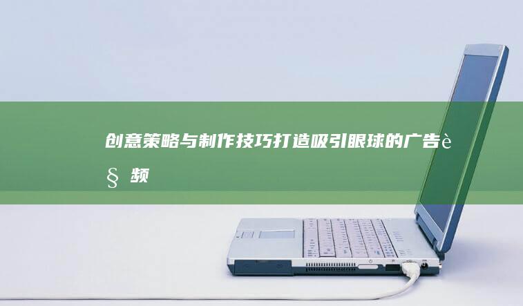 创意策略与制作技巧：打造吸引眼球的广告视频