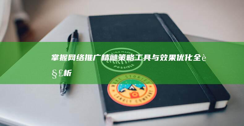 掌握网络推广精髓：策略、工具与效果优化全解析